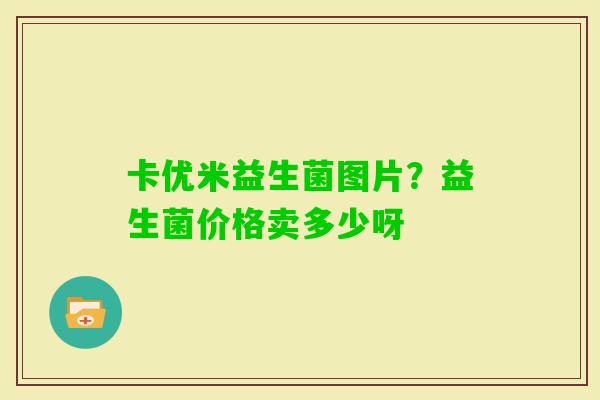 卡优米益生菌图片？益生菌价格卖多少呀
