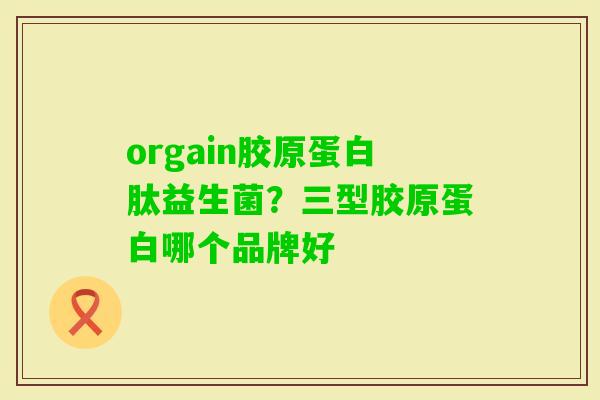 orgain胶原蛋白肽益生菌？三型胶原蛋白哪个品牌好