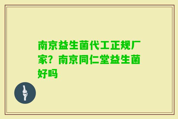 南京益生菌代工正规厂家？南京同仁堂益生菌好吗