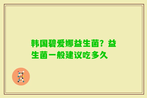 韩国碧爱娜益生菌？益生菌一般建议吃多久