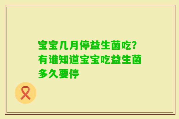 宝宝几月停益生菌吃？有谁知道宝宝吃益生菌多久要停