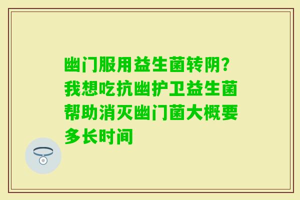 幽门服用益生菌转阴？我想吃抗幽护卫益生菌帮助消灭幽门菌大概要多长时间