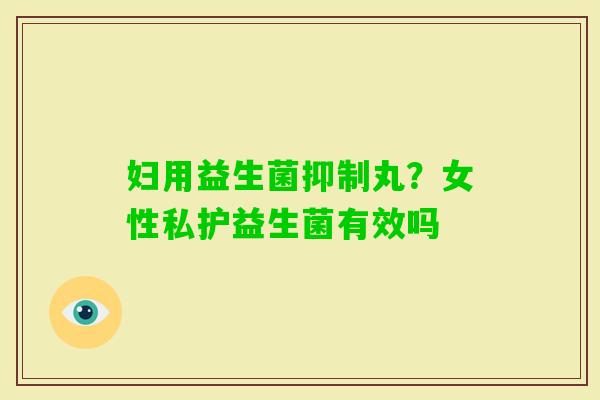 妇用益生菌抑制丸？女性私护益生菌有效吗