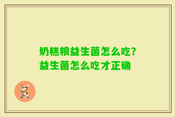 奶糕粮益生菌怎么吃？益生菌怎么吃才正确