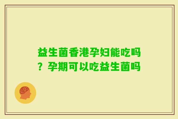 益生菌香港孕妇能吃吗？孕期可以吃益生菌吗