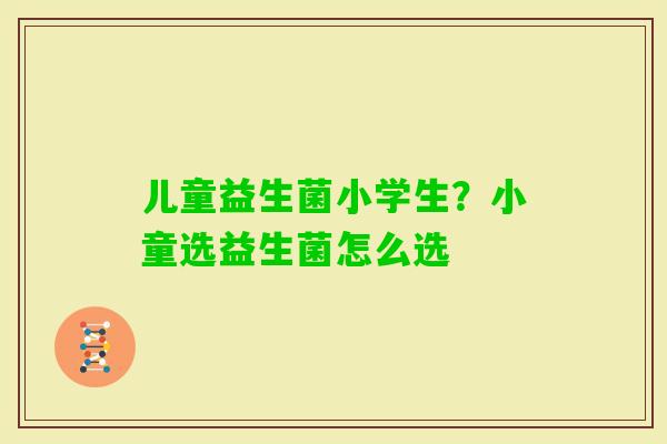 儿童益生菌小学生？小童选益生菌怎么选