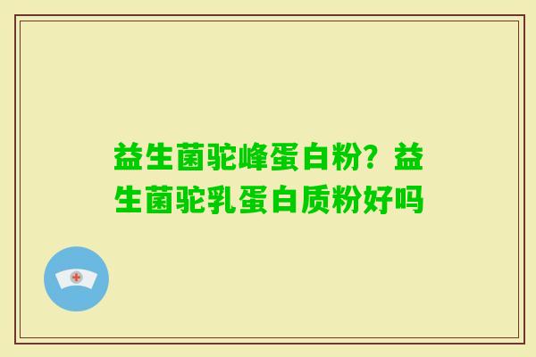 益生菌驼峰蛋白粉？益生菌驼乳蛋白质粉好吗
