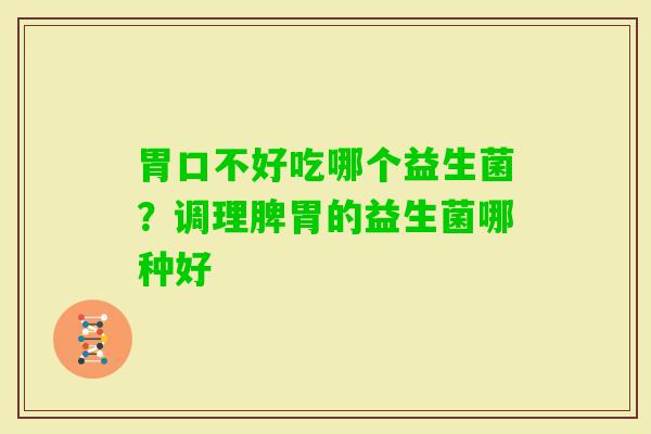 胃口不好吃哪个益生菌？调理脾胃的益生菌哪种好