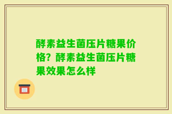 酵素益生菌压片糖果价格？酵素益生菌压片糖果效果怎么样