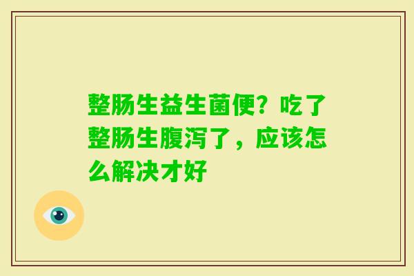 整肠生益生菌便？吃了整肠生了，应该怎么解决才好