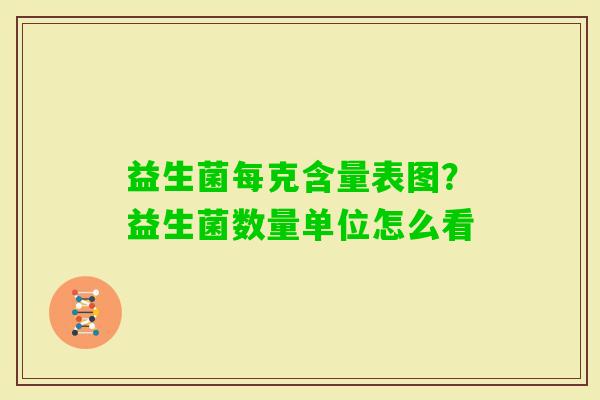 益生菌每克含量表图？益生菌数量单位怎么看
