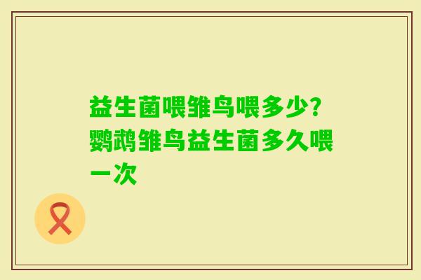 益生菌喂雏鸟喂多少？鹦鹉雏鸟益生菌多久喂一次
