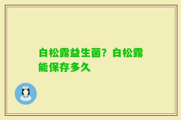 白松露益生菌？白松露能保存多久