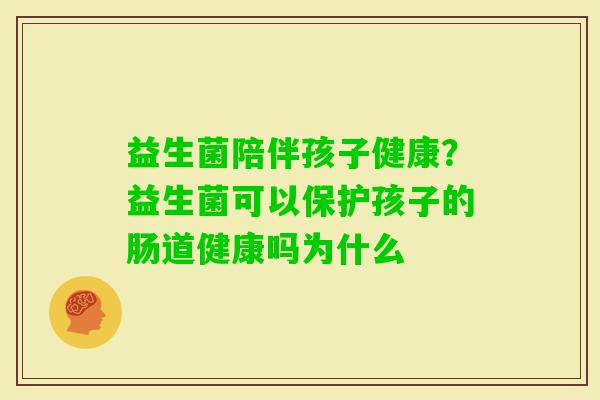 益生菌陪伴孩子健康？益生菌可以保护孩子的肠道健康吗为什么
