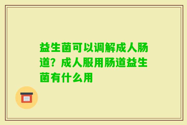 益生菌可以调解成人肠道？成人服用肠道益生菌有什么用