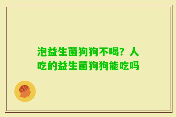 泡益生菌狗狗不喝？人吃的益生菌狗狗能吃吗