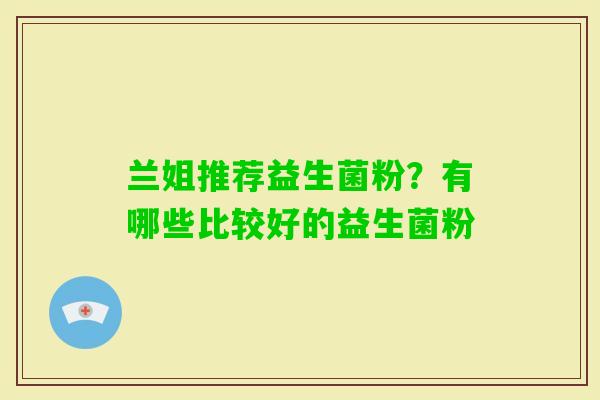 兰姐推荐益生菌粉？有哪些比较好的益生菌粉