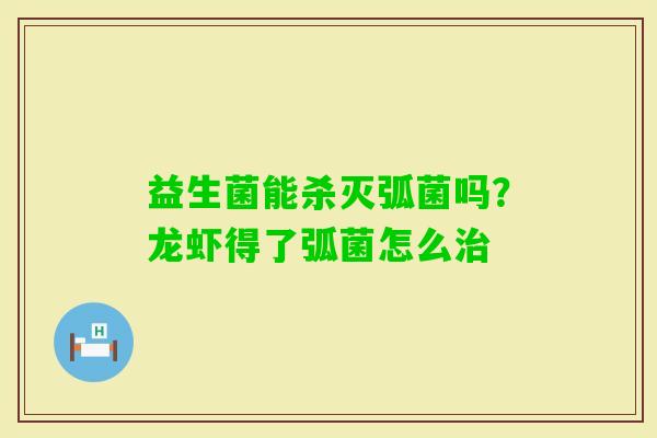 益生菌能杀灭弧菌吗?龙虾得了弧菌怎么 益生菌能杀灭弧菌吗?龙虾得了弧菌怎么