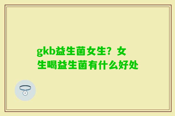 gkb益生菌女生？女生喝益生菌有什么好处