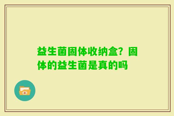 益生菌固体收纳盒？固体的益生菌是真的吗