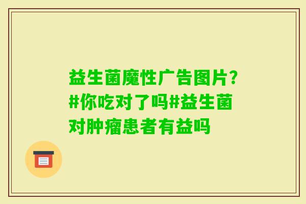 益生菌魔性广告图片？#你吃对了吗#益生菌对患者有益吗