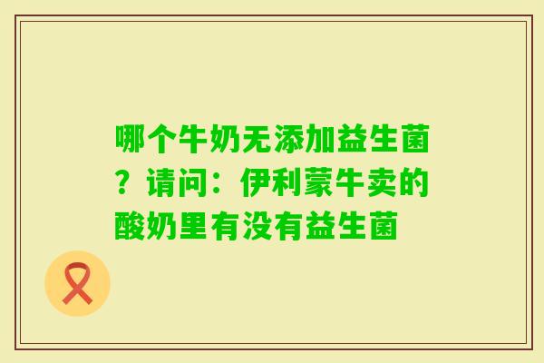 哪个牛奶无添加益生菌?请问:伊利蒙牛卖的酸奶里有没有益生菌 哪个牛奶无添加益生菌?请问:伊利蒙牛卖的酸奶里有没有益生菌