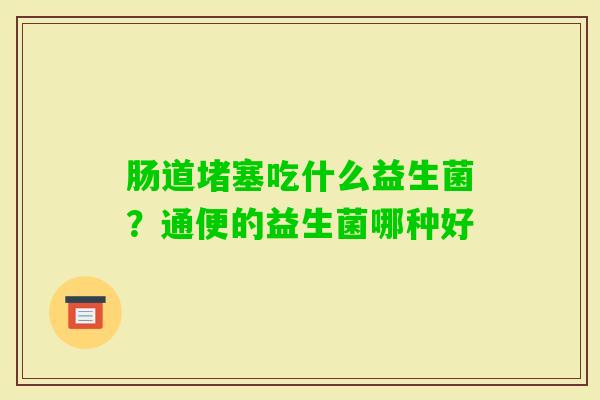 肠道堵塞吃什么益生菌？通便的益生菌哪种好