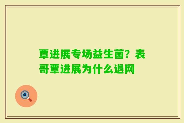 覃进展专场益生菌？表哥覃进展为什么退网