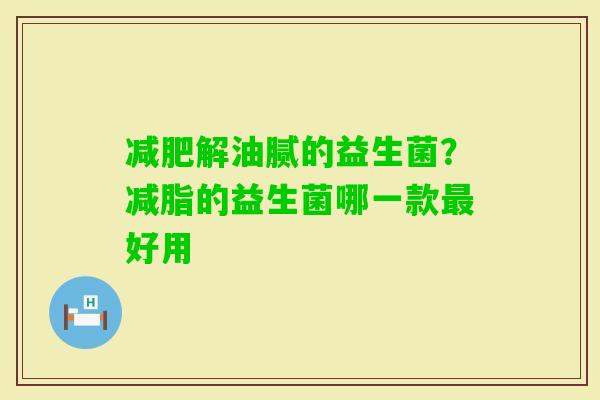 解油腻的益生菌？减脂的益生菌哪一款好用