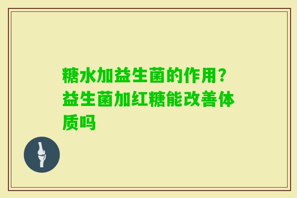 糖水加益生菌的作用？益生菌加红糖能改善体质吗
