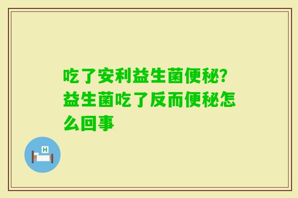 吃了安利益生菌？益生菌吃了反而怎么回事