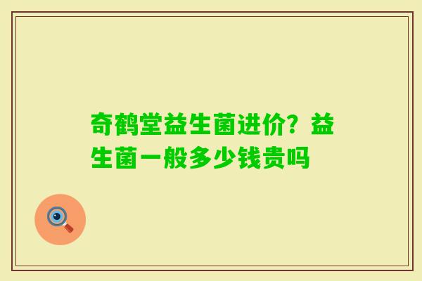 奇鹤堂益生菌进价？益生菌一般多少钱贵吗