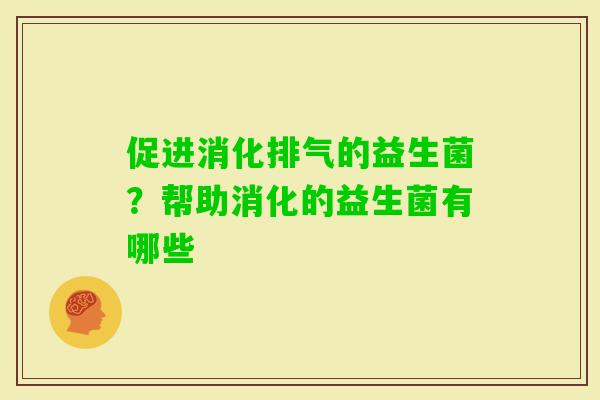 促进消化排气的益生菌？帮助消化的益生菌有哪些