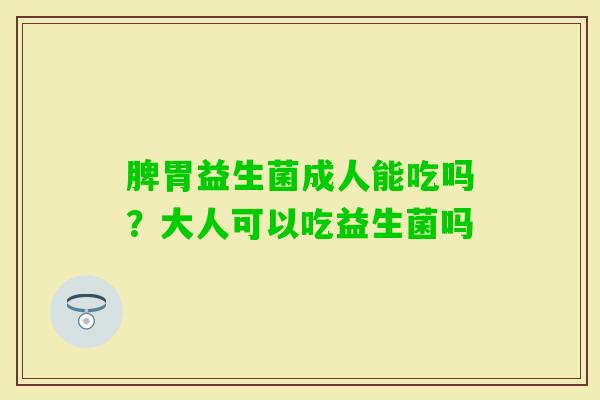 脾胃益生菌成人能吃吗？大人可以吃益生菌吗