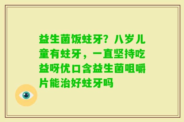 益生菌饭蛀牙？八岁儿童有蛀牙，一直坚持吃益呀优口含益生菌咀嚼片能好蛀牙吗