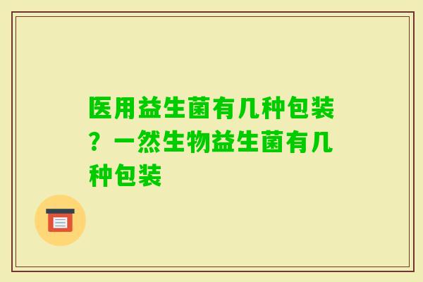 医用益生菌有几种包装？一然生物益生菌有几种包装