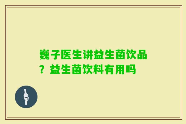 巍子医生讲益生菌饮品？益生菌饮料有用吗