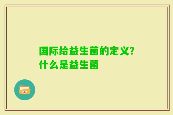 国际给益生菌的定义？什么是益生菌