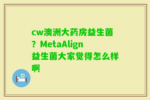 cw澳洲大药房益生菌？MetaAlign益生菌大家觉得怎么样啊