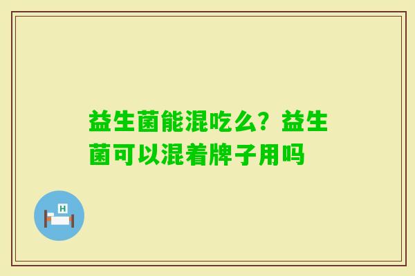 益生菌能混吃么？益生菌可以混着牌子用吗