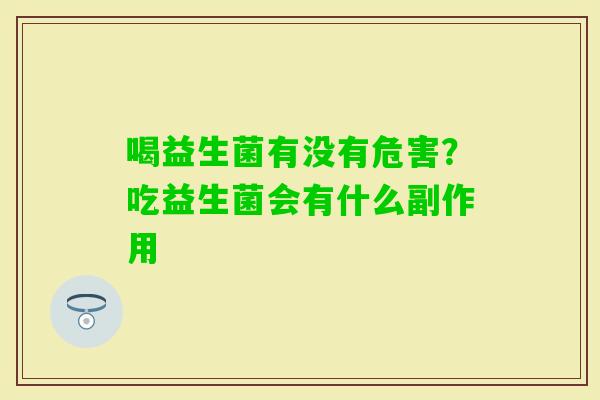 喝益生菌有没有危害？吃益生菌会有什么副作用