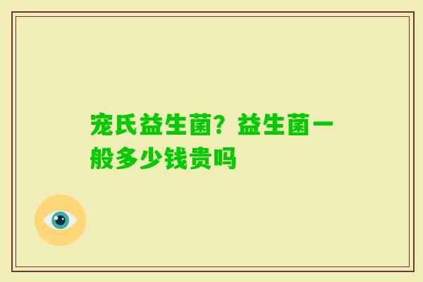 宠氏益生菌？益生菌一般多少钱贵吗