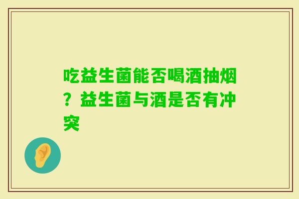 吃益生菌能否喝酒抽烟？益生菌与酒是否有冲突