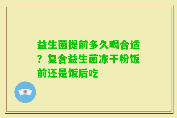 益生菌提前多久喝合适？复合益生菌冻干粉饭前还是饭后吃