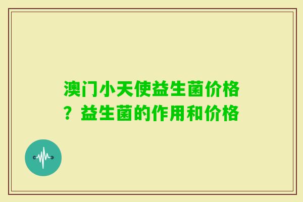 澳门小天使益生菌价格？益生菌的作用和价格