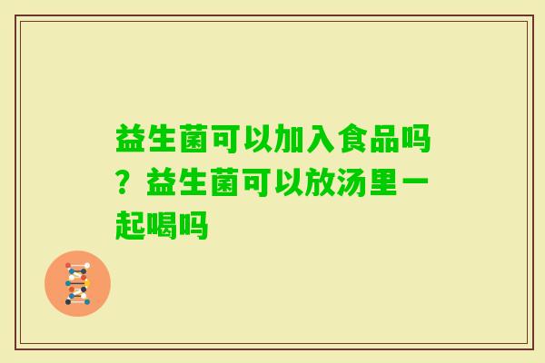 益生菌可以加入食品吗？益生菌可以放汤里一起喝吗