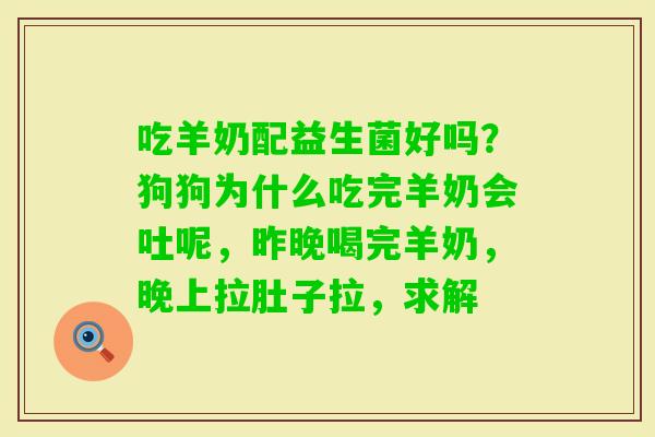 吃羊奶配益生菌好吗？狗狗为什么吃完羊奶会吐呢，昨晚喝完羊奶，晚上拉肚子拉，求解