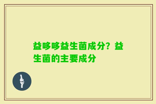 益哆哆益生菌成分？益生菌的主要成分