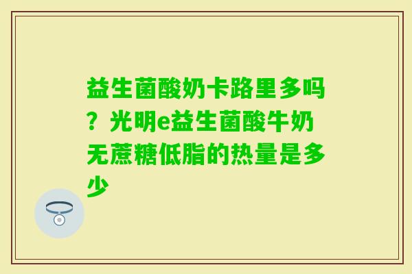 益生菌酸奶卡路里多吗？光明e益生菌酸牛奶无蔗糖低脂的热量是多少