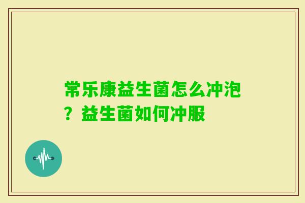 常乐康益生菌怎么冲泡？益生菌如何冲服